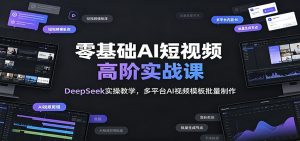 零基础ai短视频高阶实战课:deepseek实操教学,多平台ai-免费资源
