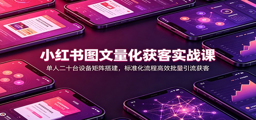 小红书图文量化获客实战课：单人二十台设备矩阵-免费资源