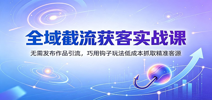 全域截流获客实战课：无需发布作品引流，巧用钩-免费资源