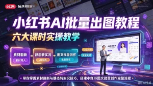 小红书AI批量出图教程，六大课时实操教学，带你掌握素材翻新与静态转实况技巧，搭建小红书图文批量创作完整流程-免费资源