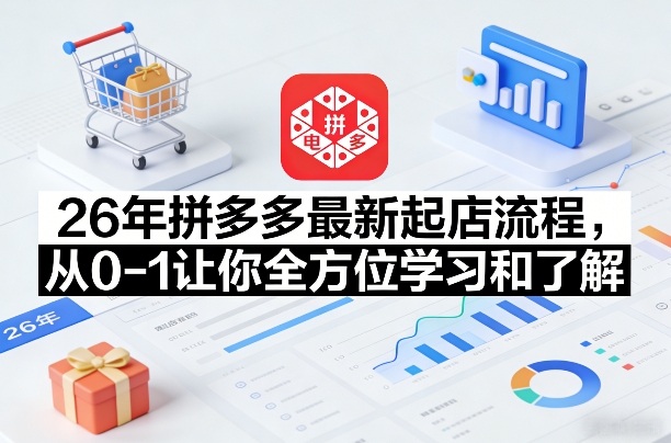 26年拼多多最新起店流程，从0-1让你全方位学习和了-免费资源