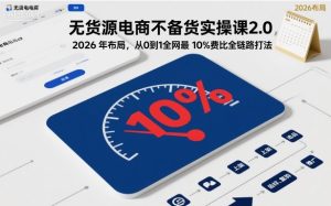 无货源电商不备货实操课2-0，2026年布局，从0到1全网最-免费资源