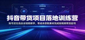 抖音带货项目落地训练营:账号定位选品全链路教-免费资源
