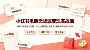 (19212期)小红书电商无货源变现实战课,账号注册-免费资源