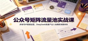 公众号矩阵流量池实战课：多账号ip搭建运营，deepseek批-免费资源