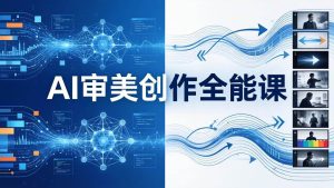 (19207期)ai审美创作全能课-更新0706:mjseedance模型训练影视-免费资源