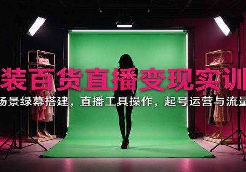 女装百货直播变现实训营：账号场景绿幕搭建，直播工具操作，起号运营与流量问题-免费资源