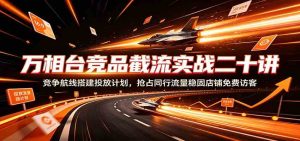 万相台竞品截流实战二十讲:竞争航线搭建投放计-免费资源