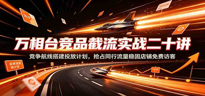 万相台竞品截流实战二十讲：竞争航线搭建投放计-免费资源