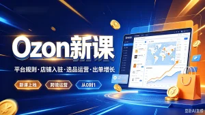 【精】ozoni新课，平台规则·店铺入驻·选品运营·出-免费资源