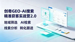 【精】创奇geo-ai搜索精准获客实战营2-0,地域筛选、ai检-免费资源