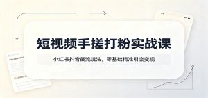 短视频手搓打粉实战课：小红书抖音截流玩法，零-免费资源