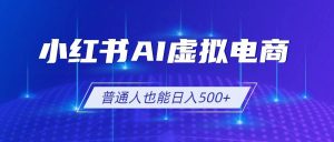 （19230期）小红书ai虚拟电商2-0，ai软件seo技术，单店日入500-免费资源