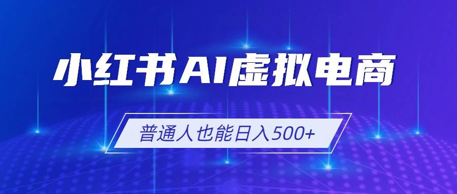 （19230期）小红书ai虚拟电商2-0，ai软件seo技术，单店日入500-免费资源