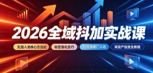 【精】2026全域抖加实战课:无潜入池核心方法论|-免费资源