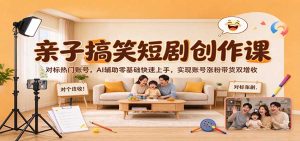 亲子搞笑短剧创作课：对标热门账号，AI辅助零基础快速上手，实现账号涨粉带货双增收-免费资源