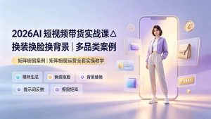 (19470期)2026ai短视频带货实战课△换装换脸换背景|多-免费资源