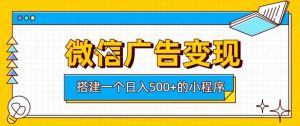 微信广告变现,轻松日入500,搭建实用小程序,客-免费资源