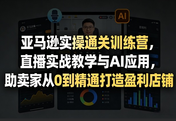 亚马逊实操通关训练营，直播实战教学与ai应用，助-免费资源