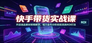快手带货实战课:开店选品素材剪辑教学,磁力金-免费资源