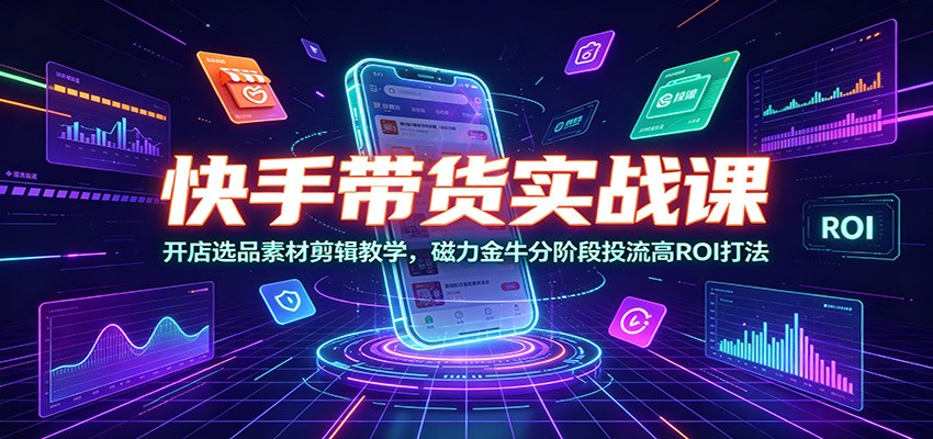 快手带货实战课：开店选品素材剪辑教学，磁力金-免费资源