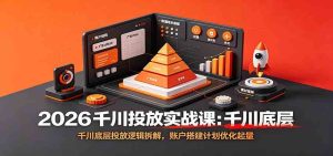 2026千川投放实战课：千川底层投放逻辑拆解，账户-免费资源