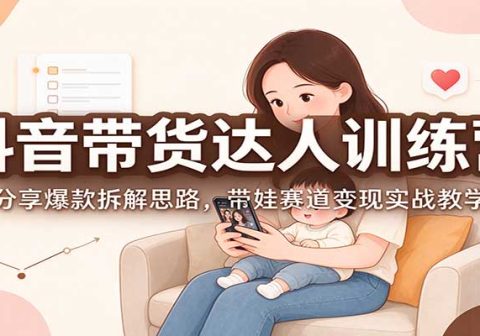 抖音带货达人训练营：分享爆款拆解思路，带娃赛道变现实战教学-免费资源