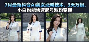 7月最新抖音ai美女涨粉技术，3天万粉，小白也能快-免费资源