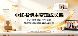小红书博主变现成长课：ip人设赛道定位全拆解，爆-免费资源