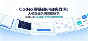 codex零基础小白实战课：大模型提示词深度教学，技-免费资源