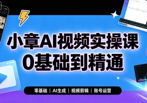 【精】小章AI视频实操课0基础到精通，零基础、AI生成、视频剪辑、账号运营-免费资源
